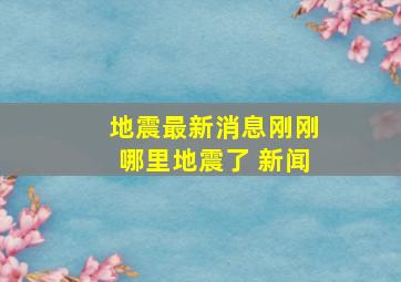 地震最新消息刚刚哪里地震了 新闻